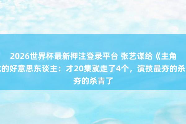 2026世界杯最新押注登录平台 张艺谋给《主角》找的好意思东谈主：才20集就走了4个，演技最夯的杀青了