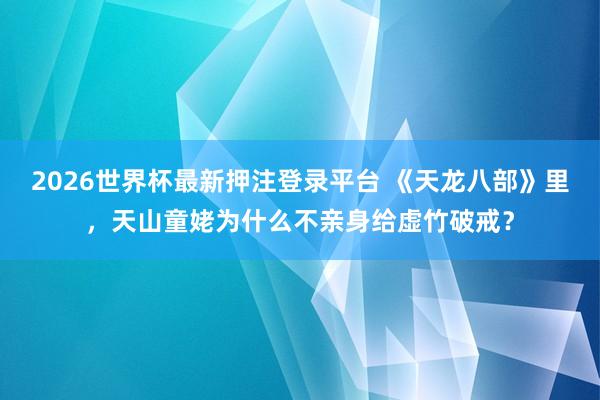 2026世界杯最新押注登录平台 《天龙八部》里，天山童姥为什么不亲身给虚竹破戒？