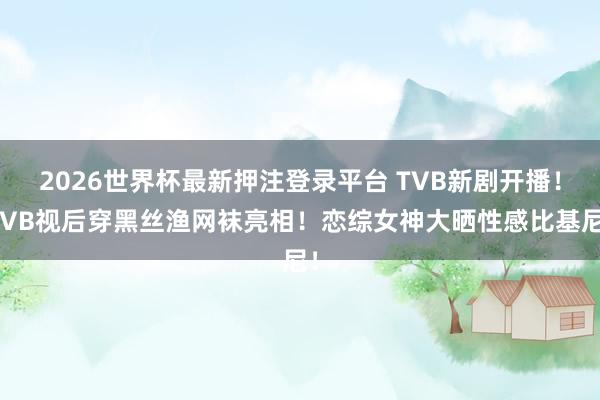 2026世界杯最新押注登录平台 TVB新剧开播！TVB视后穿黑丝渔网袜亮相！恋综女神大晒性感比基尼！