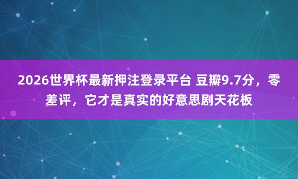 2026世界杯最新押注登录平台 豆瓣9.7分，零差评，它才是真实的好意思剧天花板