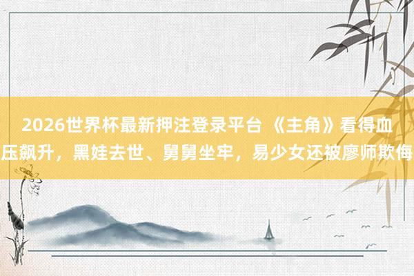 2026世界杯最新押注登录平台 《主角》看得血压飙升，黑娃去世、舅舅坐牢，易少女还被廖师欺侮