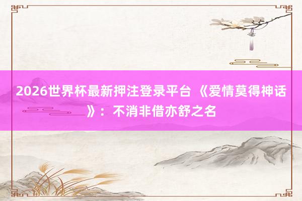 2026世界杯最新押注登录平台 《爱情莫得神话》：不消非借亦舒之名