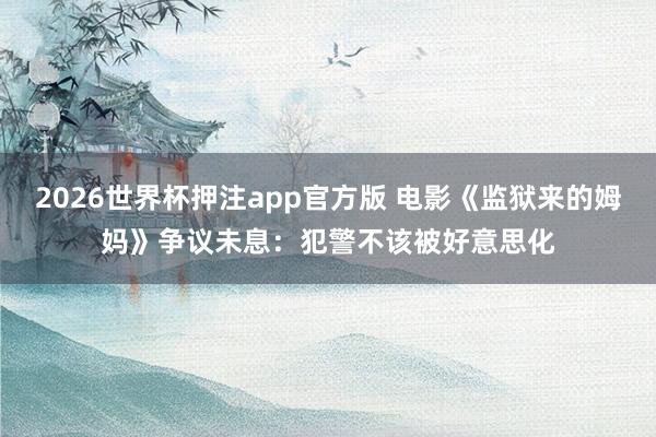 2026世界杯押注app官方版 电影《监狱来的姆妈》争议未息：犯警不该被好意思化