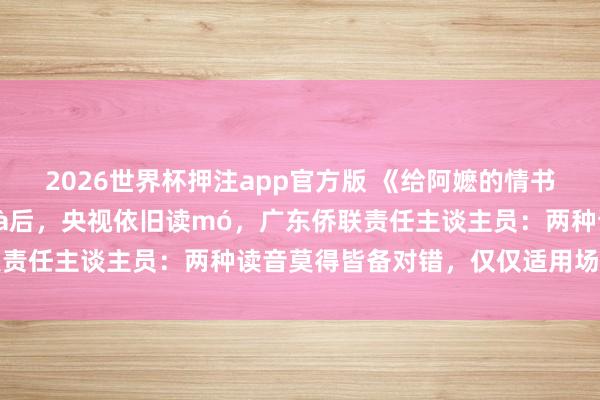 2026世界杯押注app官方版 《给阿嬷的情书》中“嬷”被教训正音mà后，央视依旧读mó，广东侨联责任主谈主员：两种读音莫得皆备对错，仅仅适用场景不同