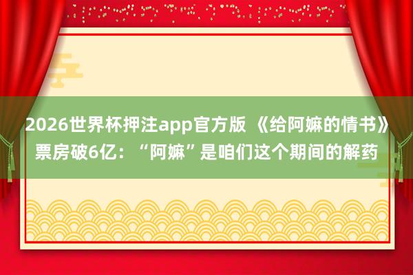 2026世界杯押注app官方版 《给阿嫲的情书》票房破6亿：“阿嫲”是咱们这个期间的解药