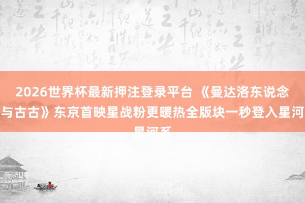 2026世界杯最新押注登录平台 《曼达洛东说念主与古古》东京首映星战粉更暖热　全版块一秒登入星河系