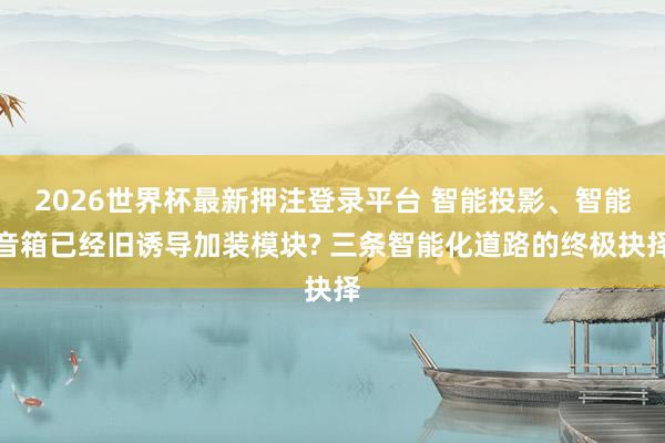 2026世界杯最新押注登录平台 智能投影、智能音箱已经旧诱导加装模块? 三条智能化道路的终极抉择