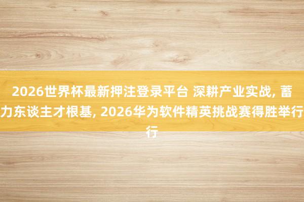 2026世界杯最新押注登录平台 深耕产业实战， 蓄力东谈主才根基， 2026华为软件精英挑战赛得胜举行