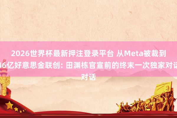 2026世界杯最新押注登录平台 从Meta被裁到46亿好意思金联创: 田渊栋官宣前的终末一次独家对话