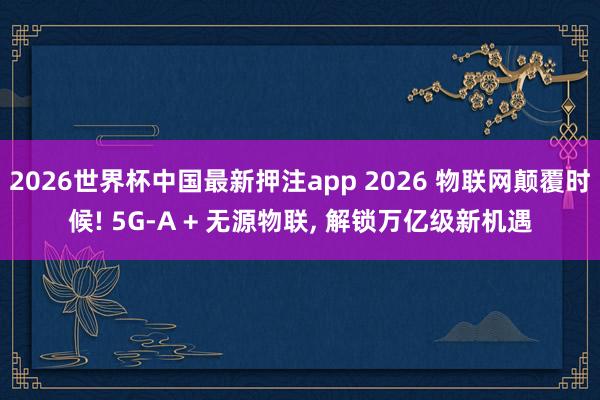 2026世界杯中国最新押注app 2026 物联网颠覆时候! 5G-A + 无源物联， 解锁万亿级新机遇