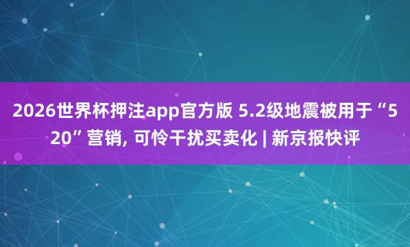2026世界杯押注app官方版 5.2级地震被用于“520”营销， 可怜干扰买卖化 | 新京报快评
