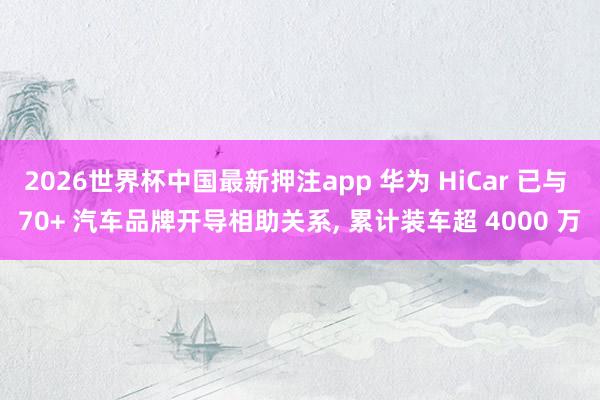 2026世界杯中国最新押注app 华为 HiCar 已与 70+ 汽车品牌开导相助关系， 累计装车超 4000 万