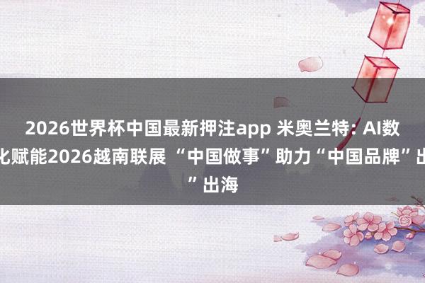 2026世界杯中国最新押注app 米奥兰特: AI数字化赋能2026越南联展 “中国做事”助力“中国品牌”出海