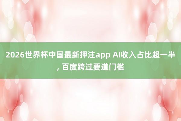 2026世界杯中国最新押注app AI收入占比超一半， 百度跨过要道门槛