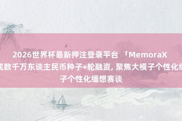 2026世界杯最新押注登录平台 「MemoraX AI」完成数千万东谈主民币种子+轮融资， 聚焦大模子个性化缅想赛谈
