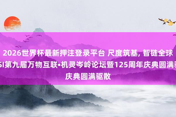 2026世界杯最新押注登录平台 尺度筑基， 智链全球 | BSI第九届万物互联•机灵岑岭论坛暨125周年庆典圆满驱散