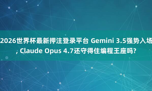 2026世界杯最新押注登录平台 Gemini 3.5强势入场， Claude Opus 4.7还守得住编程王座吗?