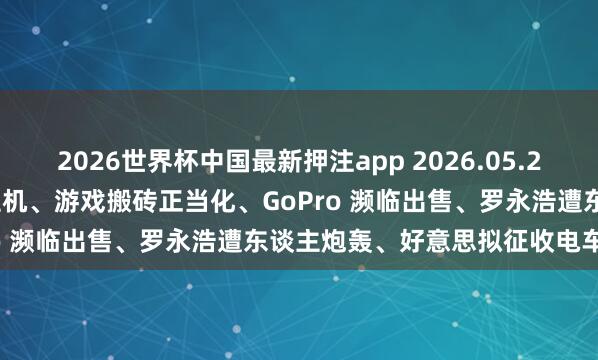 2026世界杯中国最新押注app 2026.05.20 兆亿社丨联思发布 AI 主机、游戏搬砖正当化、GoPro 濒临出售、罗永浩遭东谈主炮轰、好意思拟征收电车路费