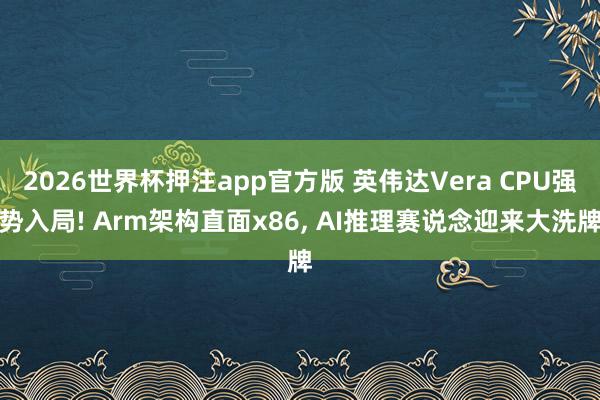 2026世界杯押注app官方版 英伟达Vera CPU强势入局! Arm架构直面x86， AI推理赛说念迎来大洗牌