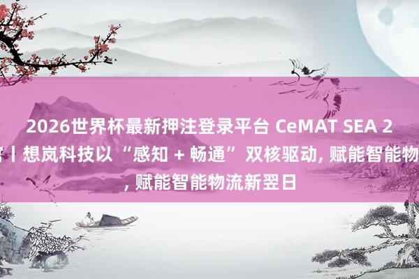 2026世界杯最新押注登录平台 CeMAT SEA 2026 收官丨想岚科技以 “感知 + 畅通” 双核驱动， 赋能智能物流新翌日