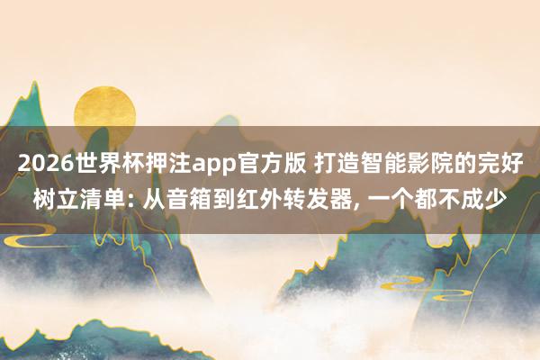 2026世界杯押注app官方版 打造智能影院的完好树立清单: 从音箱到红外转发器， 一个都不成少