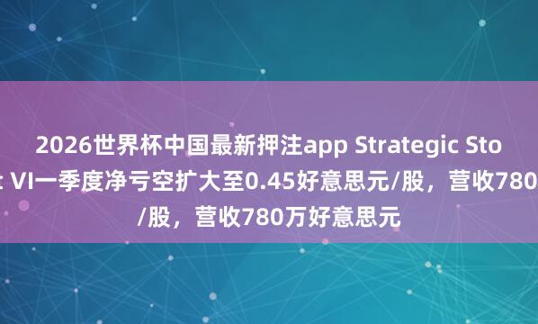 2026世界杯中国最新押注app Strategic Storage Trust VI一季度净亏空扩大至0.45好意思元/股，营收780万好意思元