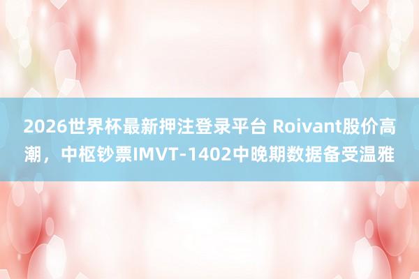 2026世界杯最新押注登录平台 Roivant股价高潮，中枢钞票IMVT-1402中晚期数据备受温雅