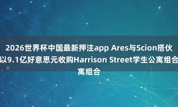 2026世界杯中国最新押注app Ares与Scion搭伙以9.1亿好意思元收购Harrison Street学生公寓组合