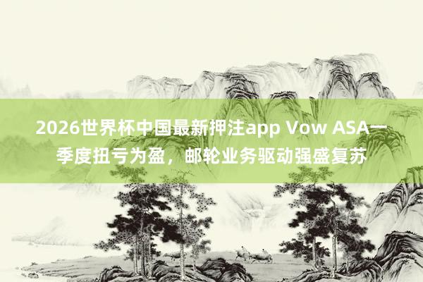2026世界杯中国最新押注app Vow ASA一季度扭亏为盈，邮轮业务驱动强盛复苏