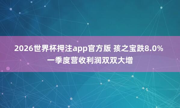 2026世界杯押注app官方版 孩之宝跌8.0% 一季度营收利润双双大增