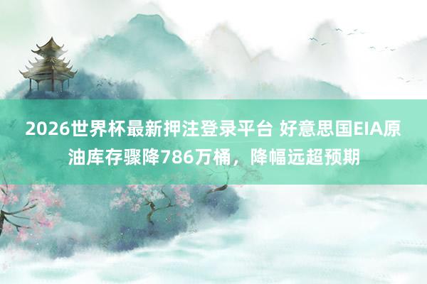 2026世界杯最新押注登录平台 好意思国EIA原油库存骤降786万桶，降幅远超预期