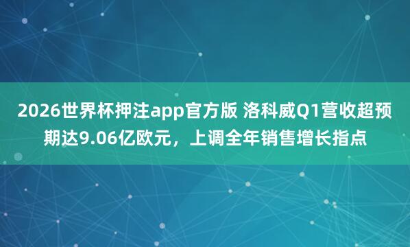 2026世界杯押注app官方版 洛科威Q1营收超预期达9.06亿欧元，上调全年销售增长指点
