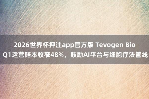 2026世界杯押注app官方版 Tevogen Bio Q1运营赔本收窄48%，鼓励AI平台与细胞疗法管线
