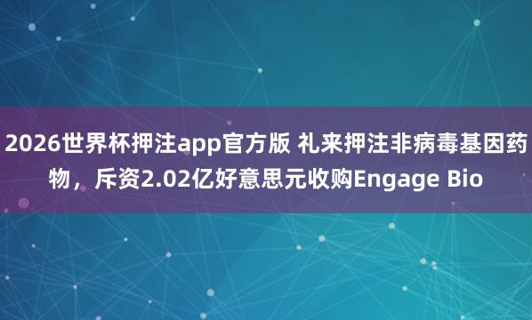 2026世界杯押注app官方版 礼来押注非病毒基因药物，斥资2.02亿好意思元收购Engage Bio