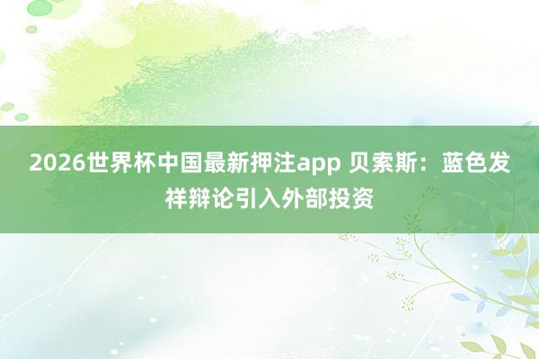 2026世界杯中国最新押注app 贝索斯：蓝色发祥辩论引入外部投资