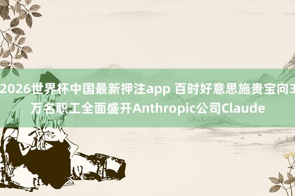 2026世界杯中国最新押注app 百时好意思施贵宝向3万名职工全面盛开Anthropic公司Claude