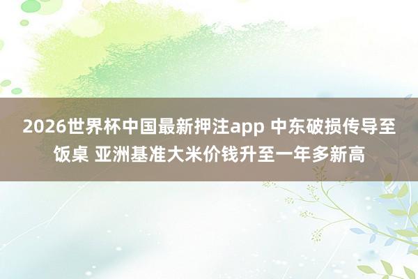 2026世界杯中国最新押注app 中东破损传导至饭桌 亚洲基准大米价钱升至一年多新高