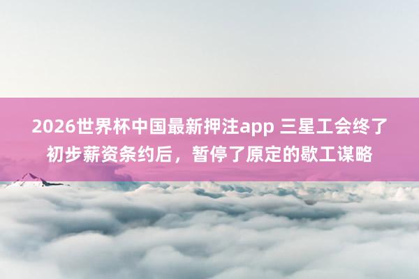 2026世界杯中国最新押注app 三星工会终了初步薪资条约后，暂停了原定的歇工谋略