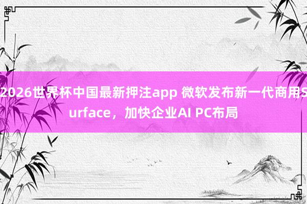 2026世界杯中国最新押注app 微软发布新一代商用Surface，加快企业AI PC布局