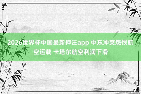 2026世界杯中国最新押注app 中东冲突怨恨航空运载 卡塔尔航空利润下滑