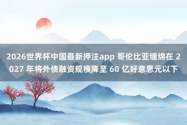 2026世界杯中国最新押注app 哥伦比亚缠绵在 2027 年将外债融资规模降至 60 亿好意思元以下