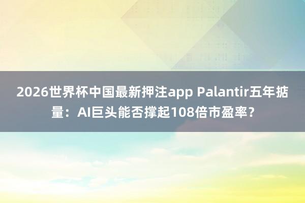 2026世界杯中国最新押注app Palantir五年掂量：AI巨头能否撑起108倍市盈率？