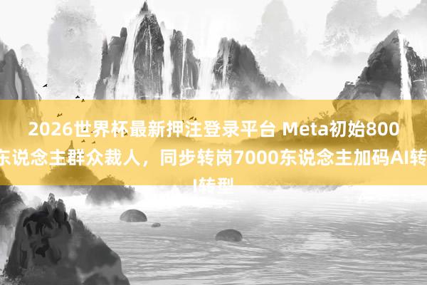 2026世界杯最新押注登录平台 Meta初始8000东说念主群众裁人，同步转岗7000东说念主加码AI转型