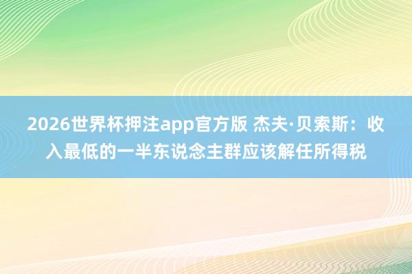 2026世界杯押注app官方版 杰夫·贝索斯：收入最低的一半东说念主群应该解任所得税