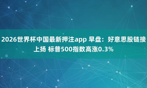 2026世界杯中国最新押注app 早盘：好意思股链接上扬 标普500指数高涨0.3%