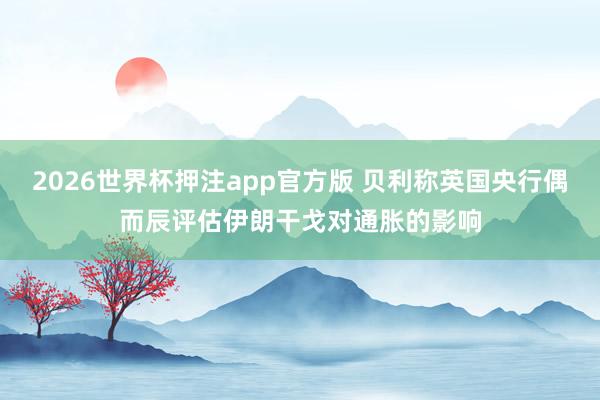 2026世界杯押注app官方版 贝利称英国央行偶而辰评估伊朗干戈对通胀的影响