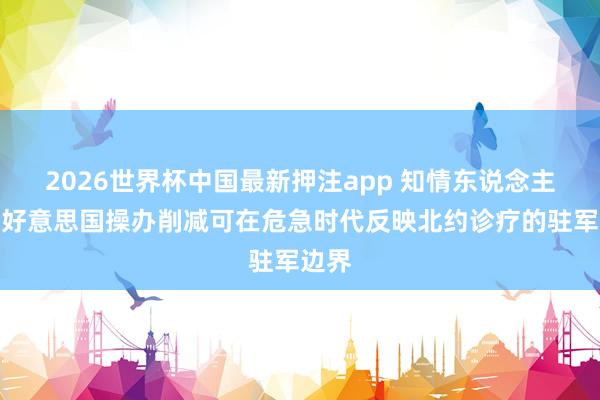 2026世界杯中国最新押注app 知情东说念主士：好意思国操办削减可在危急时代反映北约诊疗的驻军边界
