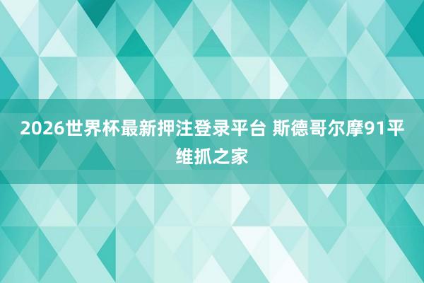 2026世界杯最新押注登录平台 斯德哥尔摩91平维抓之家