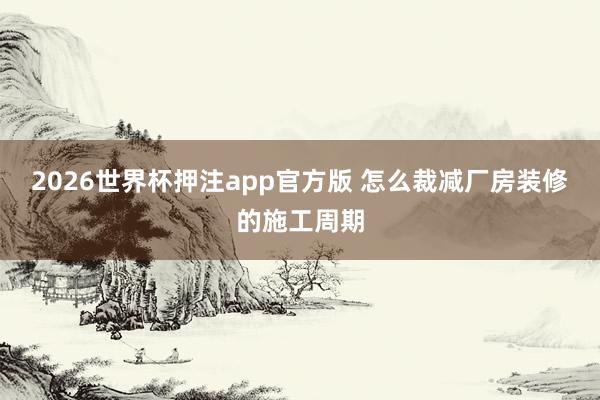 2026世界杯押注app官方版 怎么裁减厂房装修的施工周期
