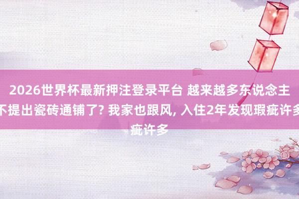 2026世界杯最新押注登录平台 越来越多东说念主不提出瓷砖通铺了? 我家也跟风，<a href=